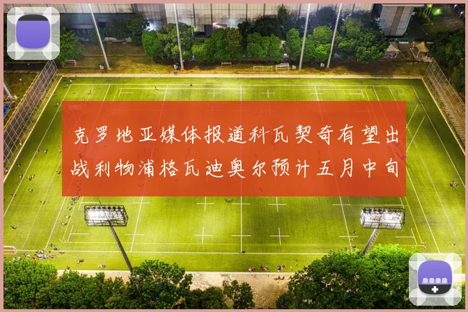 克罗地亚媒体报道科瓦契奇有望出战利物浦格瓦迪奥尔预计五月中旬回归
