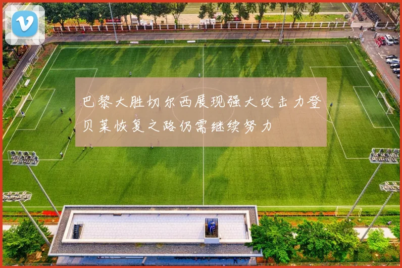 巴黎大胜切尔西展现强大攻击力登贝莱恢复之路仍需继续努力