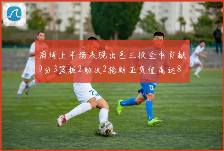 周琦上半场表现出色三投全中贡献9分3篮板2助攻2抢断正负值高达8