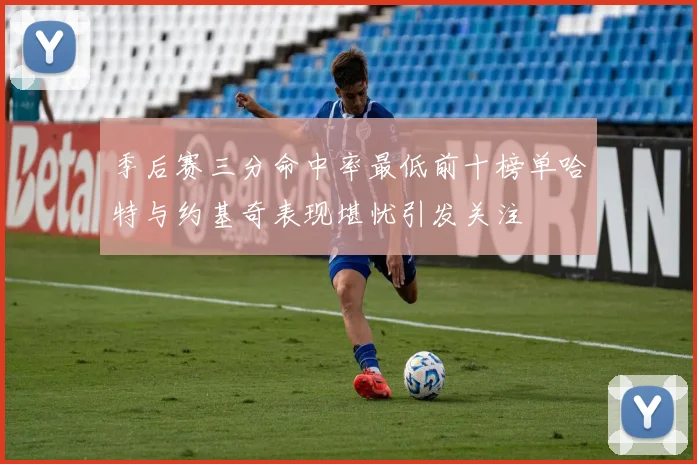 季后赛三分命中率最低前十榜单哈特与约基奇表现堪忧引发关注